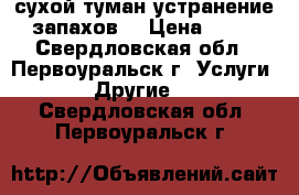 сухой туман устранение запахов  › Цена ­ 50 - Свердловская обл., Первоуральск г. Услуги » Другие   . Свердловская обл.,Первоуральск г.